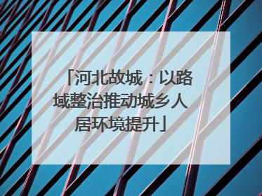 河北故城：以路域整治推动城乡人居环境提升